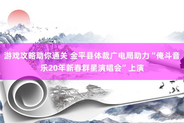 游戏攻略助你通关 金平县体裁广电局助力“俺斗音乐20年新春群星演唱会”上演