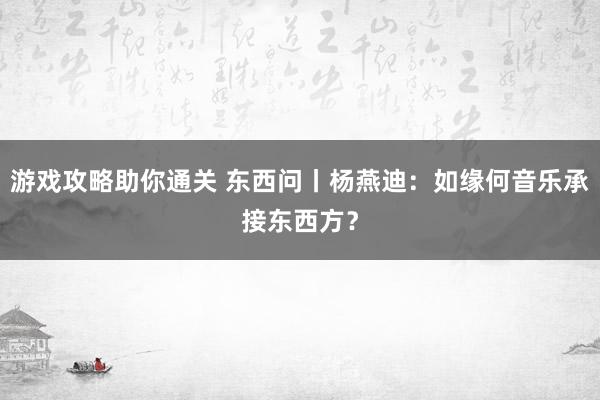 游戏攻略助你通关 东西问丨杨燕迪：如缘何音乐承接东西方？