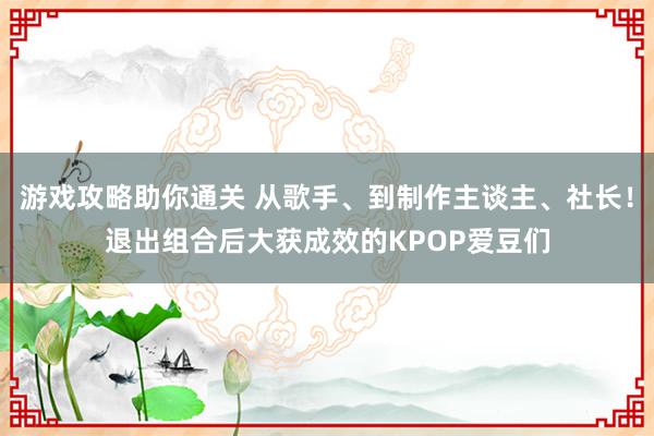 游戏攻略助你通关 从歌手、到制作主谈主、社长！退出组合后大获成效的KPOP爱豆们