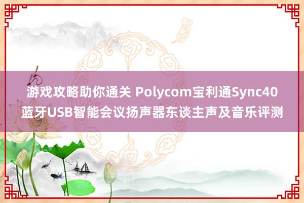 游戏攻略助你通关 Polycom宝利通Sync40蓝牙USB智能会议扬声器东谈主声及音乐评测