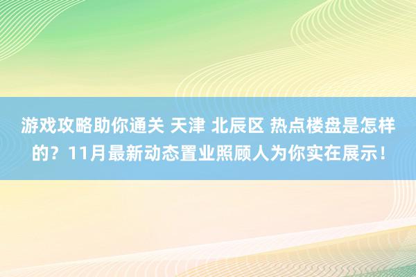 游戏攻略助你通关 天津 北辰区 热点楼盘是怎样的？11月最新动态置业照顾人为你实在展示！