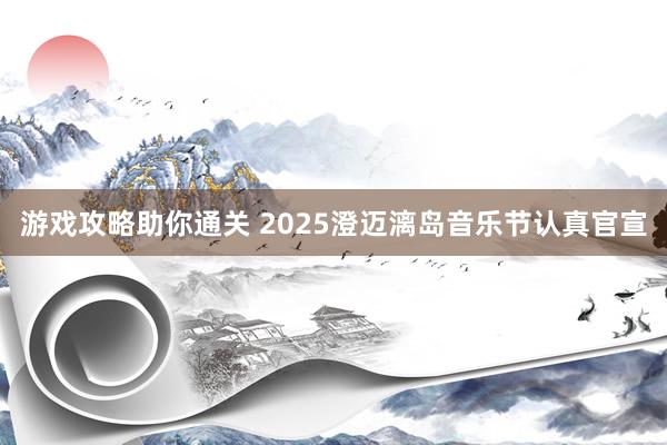 游戏攻略助你通关 2025澄迈漓岛音乐节认真官宣