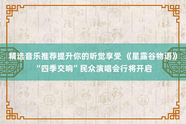 精选音乐推荐提升你的听觉享受 《星露谷物语》“四季交响”民众演唱会行将开启