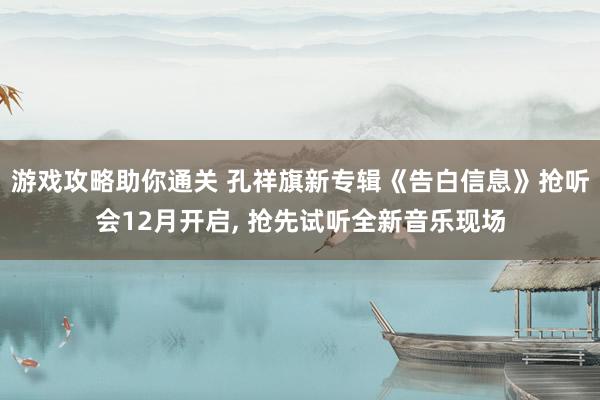 游戏攻略助你通关 孔祥旗新专辑《告白信息》抢听会12月开启, 抢先试听全新音乐现场