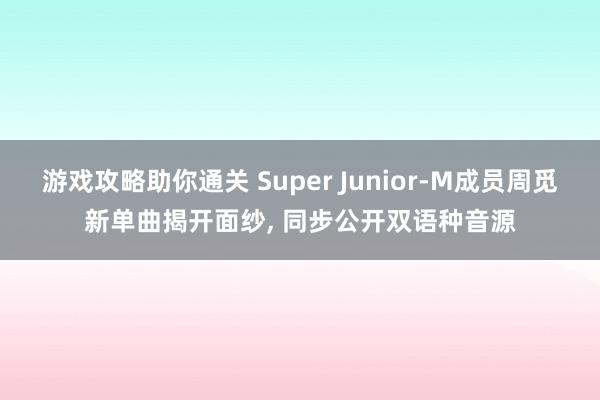 游戏攻略助你通关 Super Junior-M成员周觅新单曲揭开面纱, 同步公开双语种音源