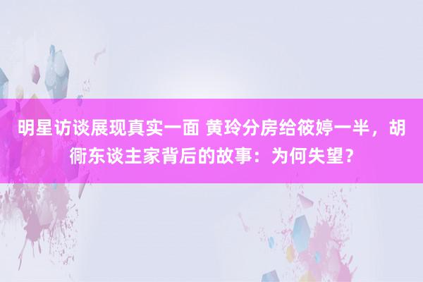 明星访谈展现真实一面 黄玲分房给筱婷一半，胡衕东谈主家背后的故事：为何失望？