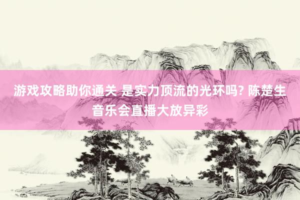 游戏攻略助你通关 是实力顶流的光环吗? 陈楚生音乐会直播大放异彩