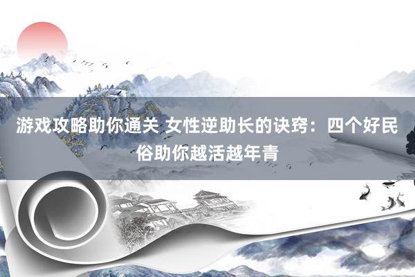 游戏攻略助你通关 女性逆助长的诀窍：四个好民俗助你越活越年青