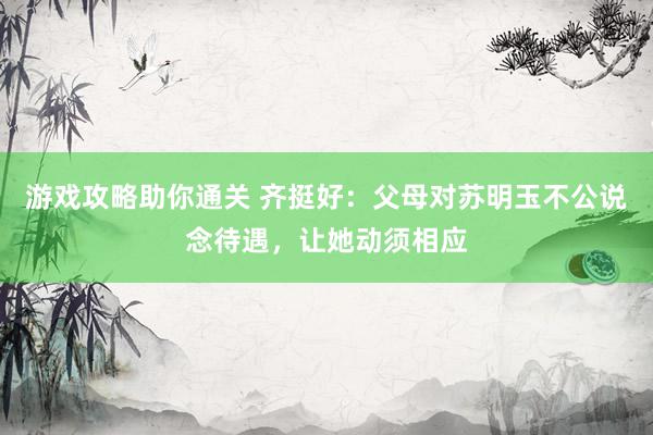 游戏攻略助你通关 齐挺好：父母对苏明玉不公说念待遇，让她动须相应