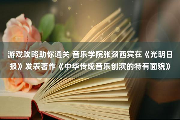 游戏攻略助你通关 音乐学院张燚西宾在《光明日报》发表著作《中华传统音乐创演的特有面貌》