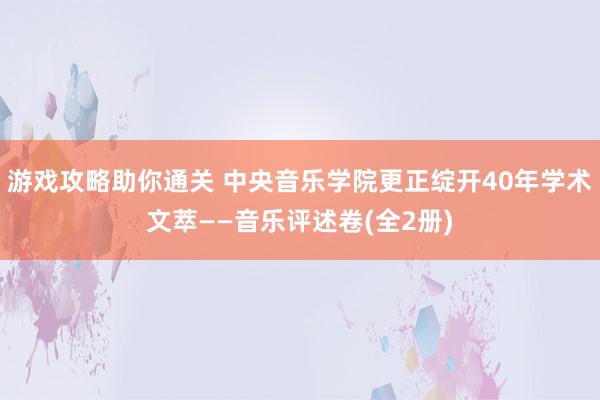 游戏攻略助你通关 中央音乐学院更正绽开40年学术文萃——音乐评述卷(全2册)