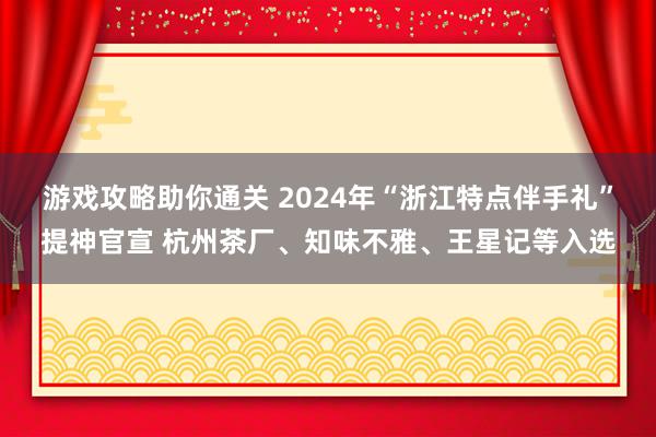 游戏攻略助你通关 2024年“浙江特点伴手礼”提神官宣 杭州茶厂、知味不雅、王星记等入选