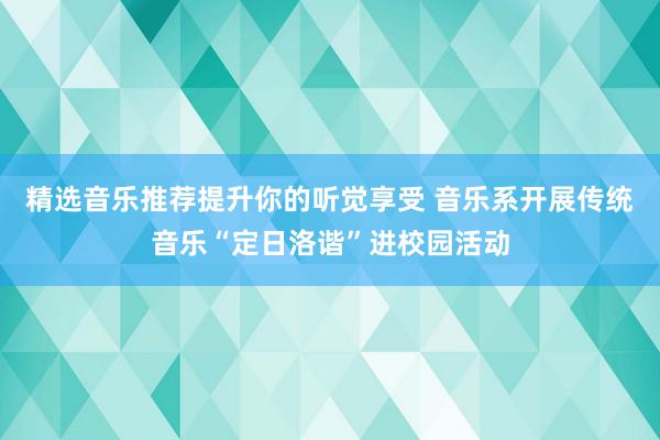 精选音乐推荐提升你的听觉享受 音乐系开展传统音乐“定日洛谐”进校园活动