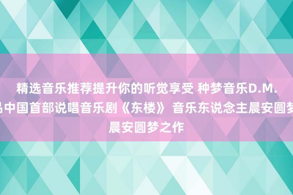 精选音乐推荐提升你的听觉享受 种梦音乐D.M.G出品中国首部说唱音乐剧《东楼》 音乐东说念主晨安圆梦之作