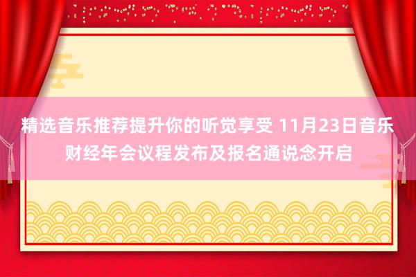 精选音乐推荐提升你的听觉享受 11月23日音乐财经年会议程发布及报名通说念开启