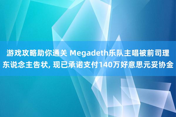 游戏攻略助你通关 Megadeth乐队主唱被前司理东说念主告状, 现已承诺支付140万好意思元妥协金