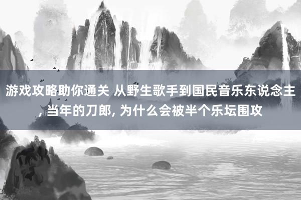 游戏攻略助你通关 从野生歌手到国民音乐东说念主, 当年的刀郎, 为什么会被半个乐坛围攻