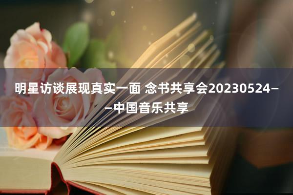 明星访谈展现真实一面 念书共享会20230524——中国音乐共享