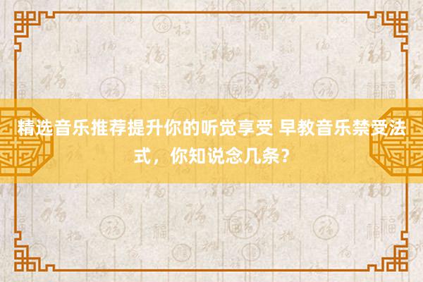 精选音乐推荐提升你的听觉享受 早教音乐禁受法式，你知说念几条？