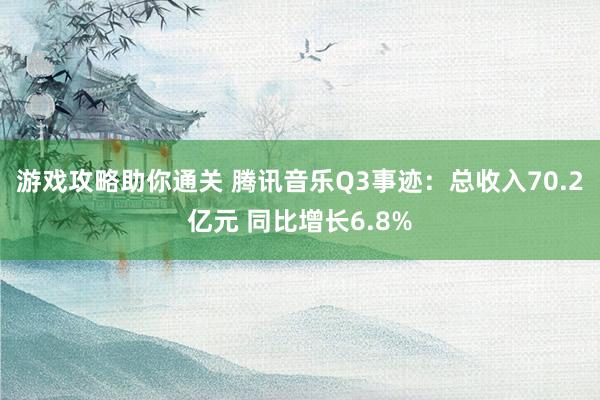 游戏攻略助你通关 腾讯音乐Q3事迹：总收入70.2亿元 同比增长6.8%