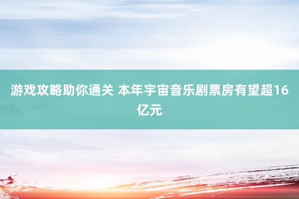 游戏攻略助你通关 本年宇宙音乐剧票房有望超16亿元