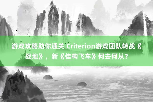 游戏攻略助你通关 Criterion游戏团队转战《战地》，新《佳构飞车》何去何从？