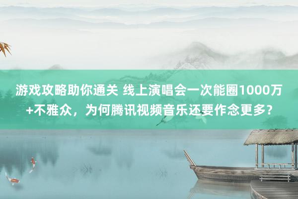 游戏攻略助你通关 线上演唱会一次能圈1000万+不雅众，为何腾讯视频音乐还要作念更多？