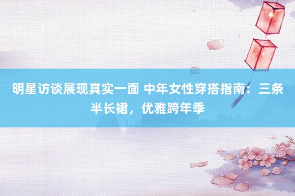 明星访谈展现真实一面 中年女性穿搭指南：三条半长裙，优雅跨年季