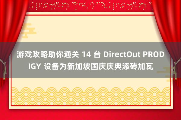 游戏攻略助你通关 14 台 DirectOut PRODIGY 设备为新加坡国庆庆典添砖加瓦