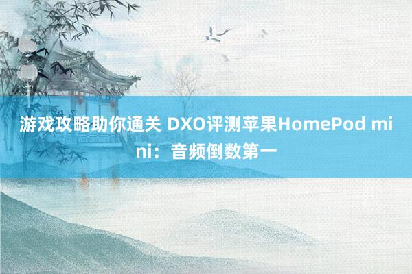 游戏攻略助你通关 DXO评测苹果HomePod mini：音频倒数第一