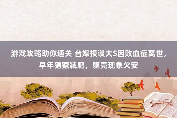 游戏攻略助你通关 台媒报谈大S因败血症离世，早年猖獗减肥，躯壳现象欠安