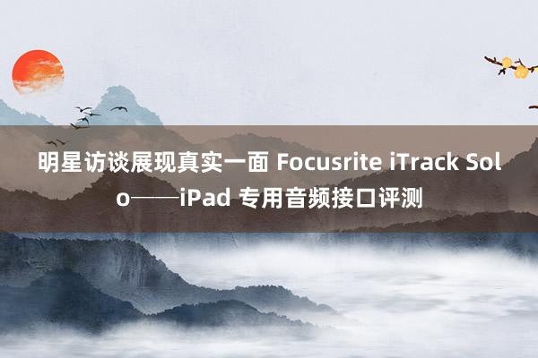 明星访谈展现真实一面 Focusrite iTrack Solo──iPad 专用音频接口评测