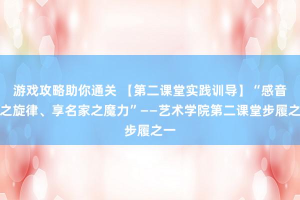 游戏攻略助你通关 【第二课堂实践训导】“感音乐之旋律、享名家之魔力”——艺术学院第二课堂步履之一