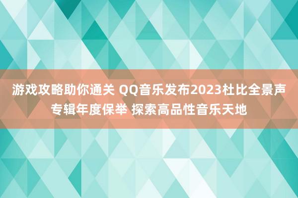 游戏攻略助你通关 QQ音乐发布2023杜比全景声专辑年度保举 探索高品性音乐天地