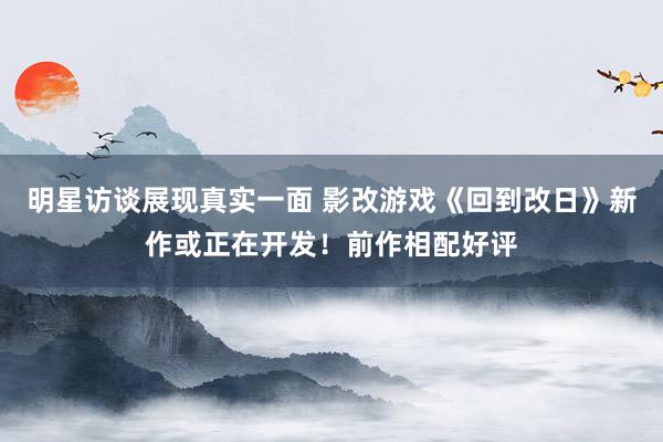 明星访谈展现真实一面 影改游戏《回到改日》新作或正在开发！前作相配好评