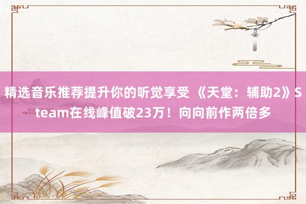 精选音乐推荐提升你的听觉享受 《天堂：辅助2》Steam在线峰值破23万！向向前作两倍多