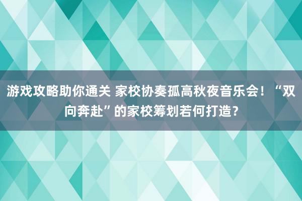 游戏攻略助你通关 家校协奏孤高秋夜音乐会！“双向奔赴”的家校筹划若何打造？