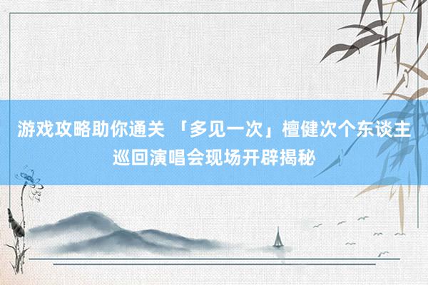 游戏攻略助你通关 「多见一次」檀健次个东谈主巡回演唱会现场开辟揭秘