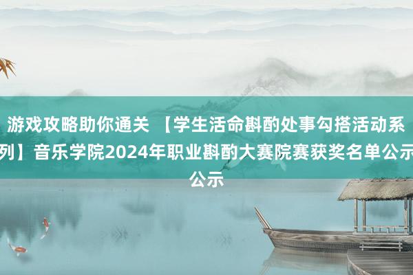 游戏攻略助你通关 【学生活命斟酌处事勾搭活动系列】音乐学院2024年职业斟酌大赛院赛获奖名单公示