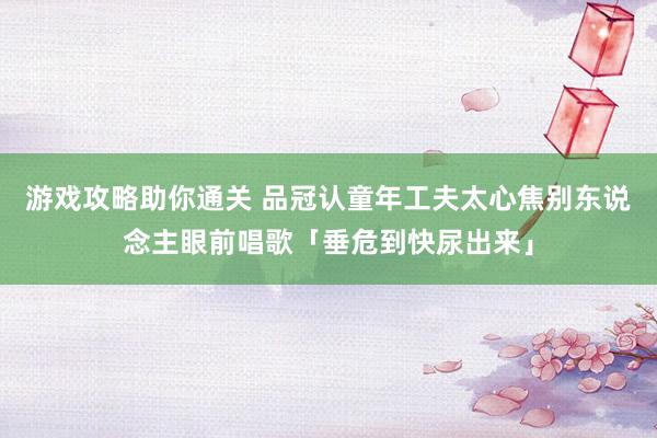 游戏攻略助你通关 品冠认童年工夫太心焦　别东说念主眼前唱歌「垂危到快尿出来」