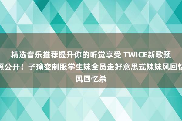 精选音乐推荐提升你的听觉享受 TWICE新歌预报照公开！子瑜变制服学生妹　全员走好意思式辣妹风回忆杀