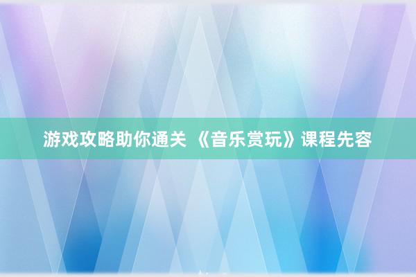 游戏攻略助你通关 《音乐赏玩》课程先容