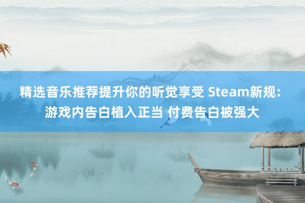 精选音乐推荐提升你的听觉享受 Steam新规: 游戏内告白植入正当 付费告白被强大