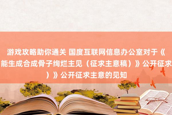 游戏攻略助你通关 国度互联网信息办公室对于《东谈主工智能生成合成骨子绚烂主见（征求主意稿）》公开征求主意的见知