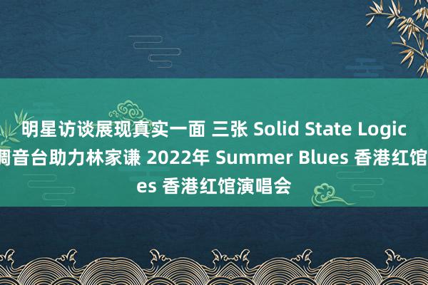 明星访谈展现真实一面 三张 Solid State Logic Live 调音台助力林家谦 2022年 Summer Blues 香港红馆演唱会