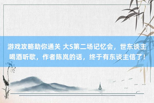 游戏攻略助你通关 大S第二场记忆会，世东谈主喝酒听歌，作者陈岚的话，终于有东谈主信了！