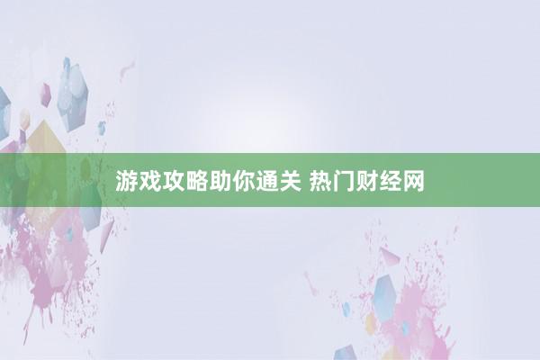 游戏攻略助你通关 热门财经网