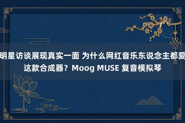 明星访谈展现真实一面 为什么网红音乐东说念主都爱这款合成器？Moog MUSE 复音模拟琴