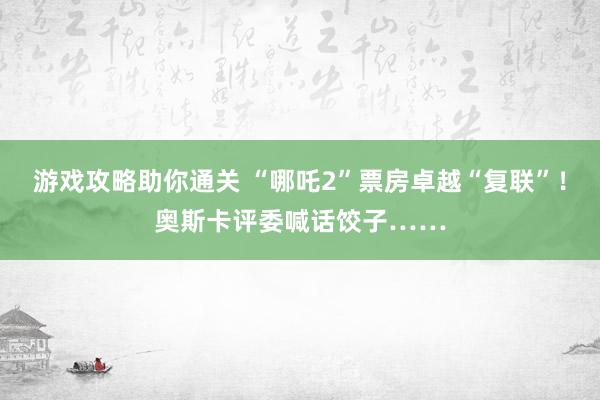 游戏攻略助你通关 “哪吒2”票房卓越“复联”！奥斯卡评委喊话饺子……