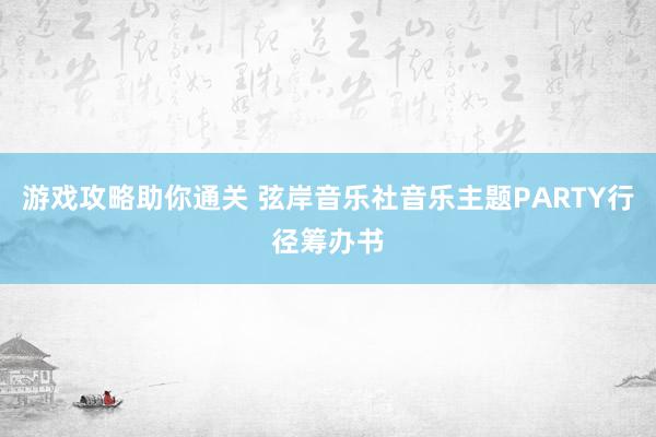 游戏攻略助你通关 弦岸音乐社音乐主题PARTY行径筹办书